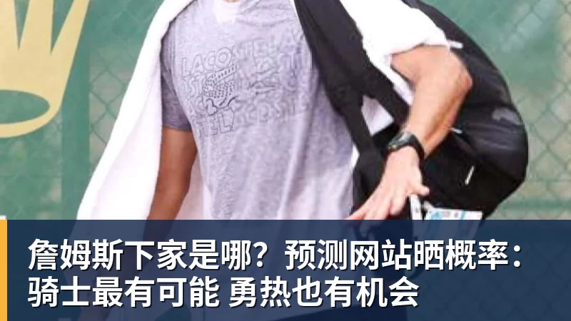 詹姆斯下家是哪?预测网站晒概率:骑士最有可能 勇热也有机会
