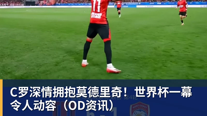 v66体育C罗深情拥抱莫德里奇！世界杯一幕令人动容（OD资讯）