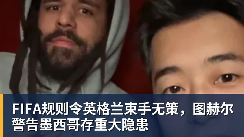 v66体育FIFA规则令英格兰束手无策,图赫尔警告墨西哥存重大隐患