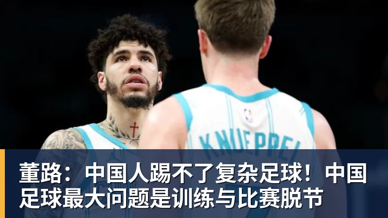 v66体育董路：中国人踢不了复杂足球！中国足球最大问题是训练与比赛脱节