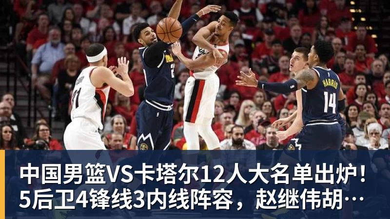 v66体育中国男篮VS卡塔尔12人大名单出炉！5后卫4锋线3内线阵容，赵继伟胡明轩杨瀚森领衔，李悦洲无缘榜单