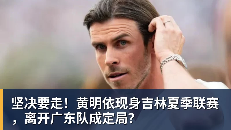 v66体育坚决要走！黄明依现身吉林夏季联赛，离开广东队成定局？