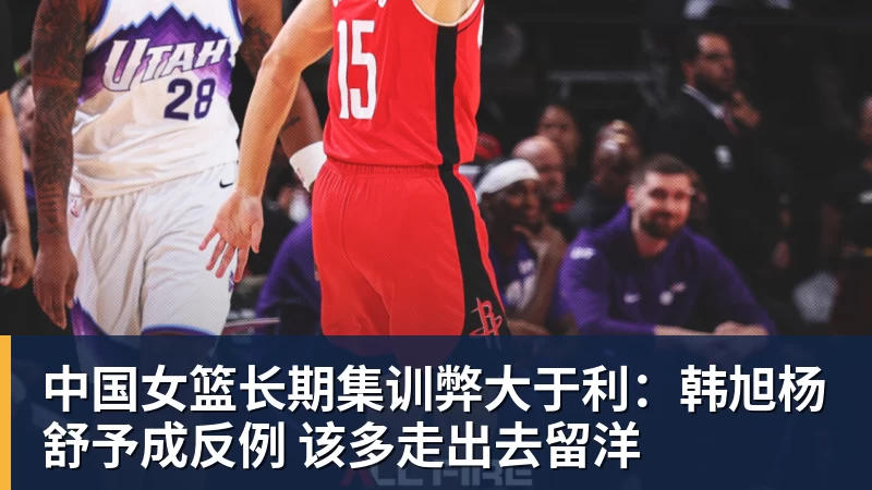 v66体育中国女篮长期集训弊大于利：韩旭杨舒予成反例 该多走出去留洋