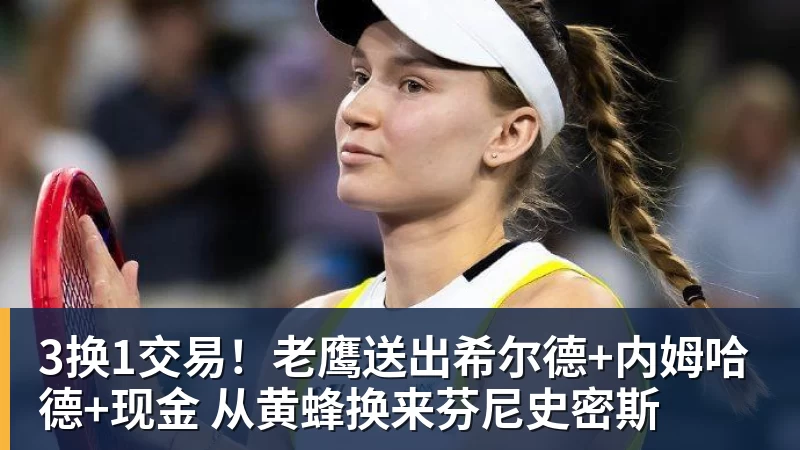 3换1交易！老鹰送出希尔德+内姆哈德+现金 从黄蜂换来芬尼史密斯